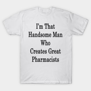 I'm That Handsome Man Who Creates Great Pharmacists T-Shirt